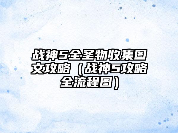 战神5全圣物收集图文攻略（战神5攻略全流程图）