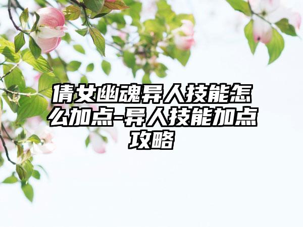 倩女幽魂异人技能怎么加点-异人技能加点攻略