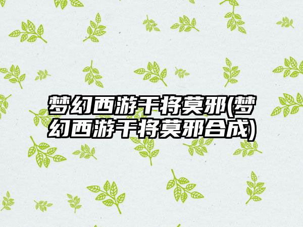 梦幻西游干将莫邪(梦幻西游干将莫邪合成)