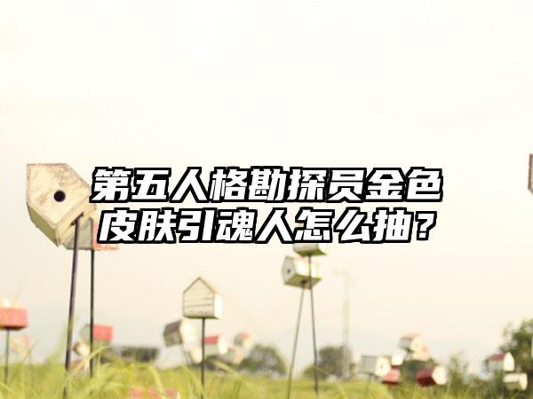 第五人格勘探员金色皮肤引魂人怎么抽？