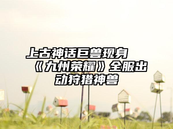 上古神话巨兽现身 《九州荣耀》全服出动狩猎神兽