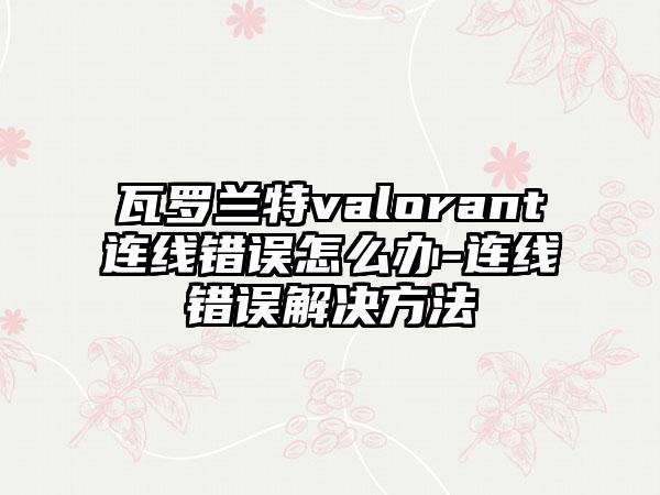 瓦罗兰特valorant连线错误怎么办-连线错误解决方法