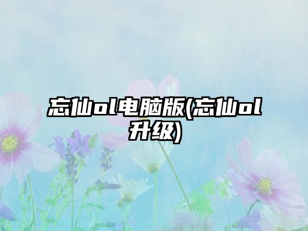 忘仙ol电脑版(忘仙ol升级)