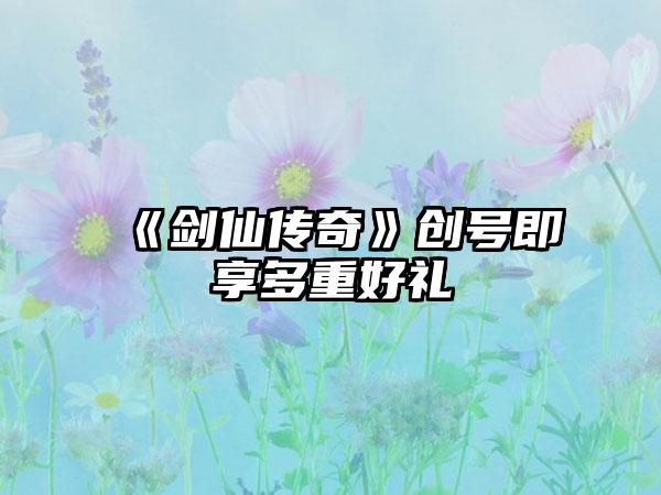 《剑仙传奇》创号即享多重好礼