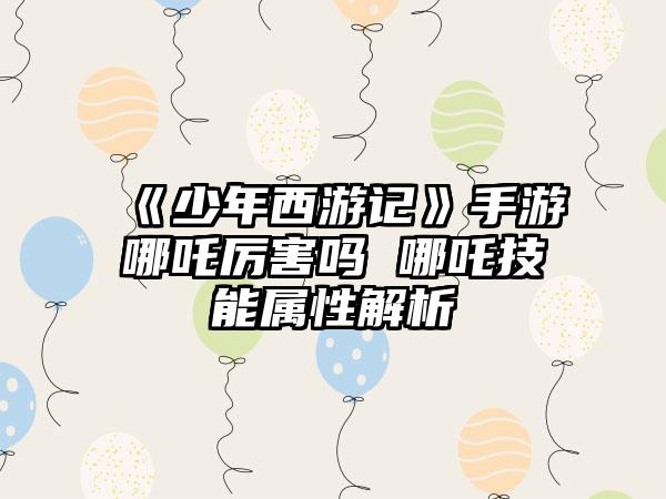 《少年西游记》手游哪吒厉害吗 哪吒技能属性解析