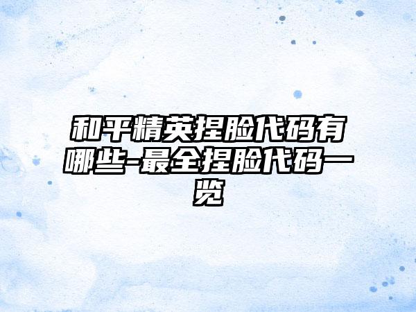 和平精英捏脸代码有哪些-最全捏脸代码一览