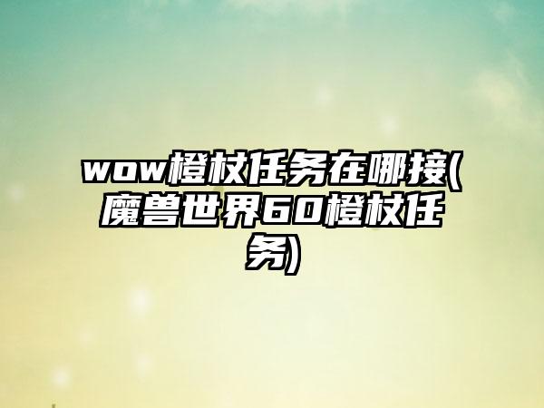 wow橙杖任务在哪接(魔兽世界60橙杖任务)