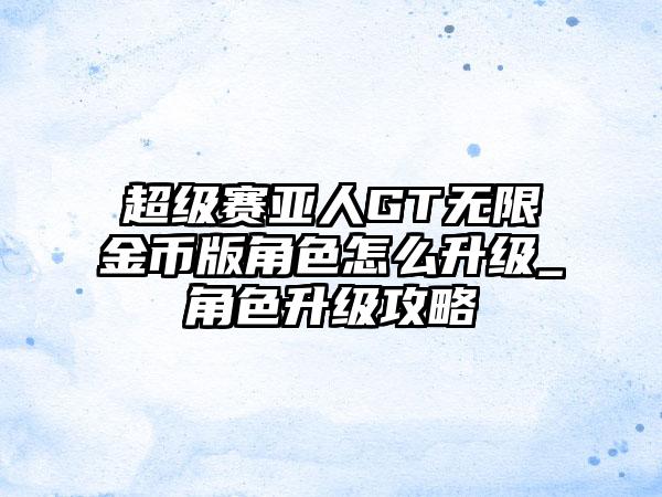 超级赛亚人GT无限金币版角色怎么升级_角色升级攻略