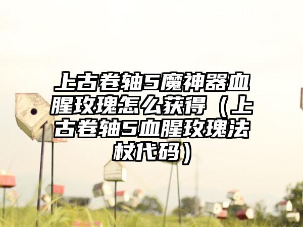 上古卷轴5魔神器血腥玫瑰怎么获得（上古卷轴5血腥玫瑰法杖代码）