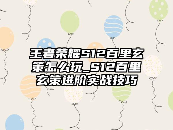 王者荣耀S12百里玄策怎么玩_S12百里玄策进阶实战技巧