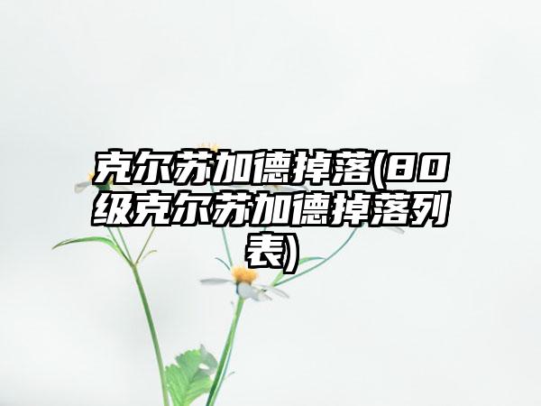 克尔苏加德掉落(80级克尔苏加德掉落列表)