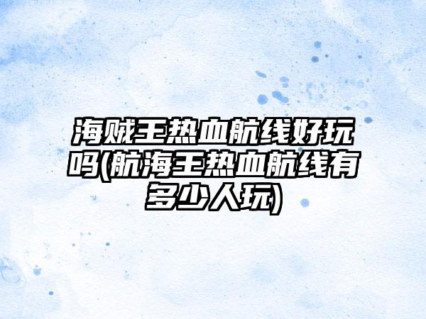 海贼王热血航线好玩吗(航海王热血航线有多少人玩)