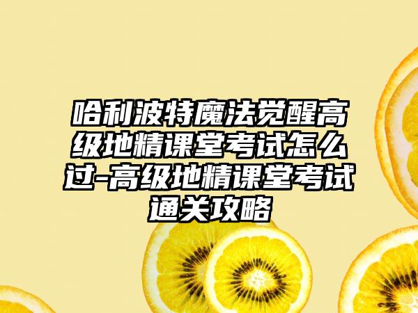 哈利波特魔法觉醒高级地精课堂考试怎么过-高级地精课堂考试通关攻略