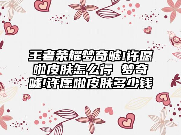 王者荣耀梦奇嘘!许愿啦皮肤怎么得 梦奇嘘!许愿啦皮肤多少钱