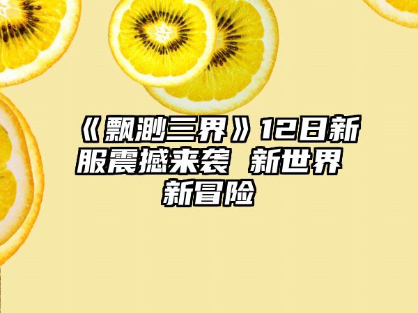 《飘渺三界》12日新服震撼来袭 新世界新冒险