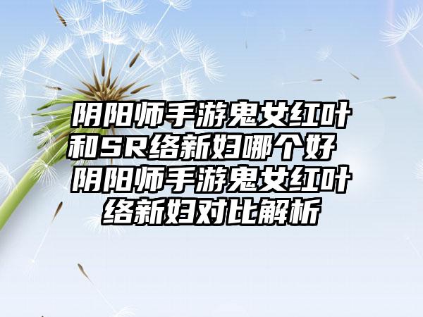 阴阳师手游鬼女红叶和SR络新妇哪个好 阴阳师手游鬼女红叶络新妇对比解析