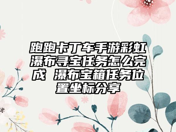 跑跑卡丁车手游彩虹瀑布寻宝任务怎么完成 瀑布宝箱任务位置坐标分享