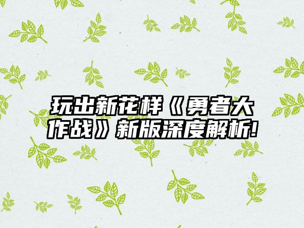 玩出新花样《勇者大作战》新版深度解析!