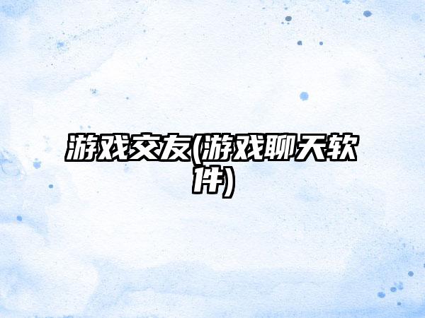 游戏交友(游戏聊天软件)