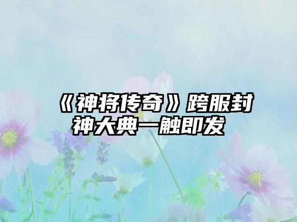 《神将传奇》跨服封神大典一触即发