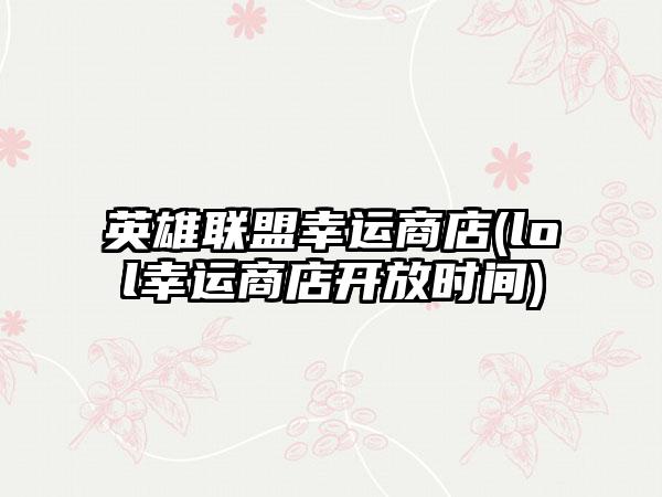 英雄联盟幸运商店(lol幸运商店开放时间)
