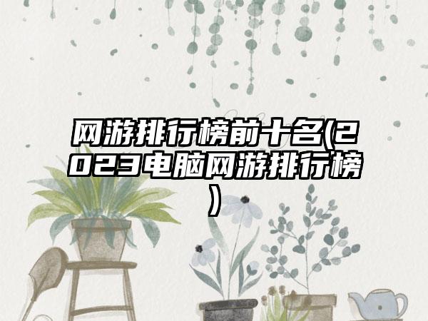 网游排行榜前十名(2023电脑网游排行榜)