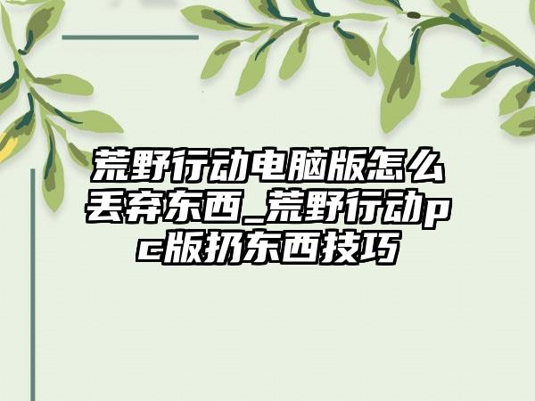 荒野行动电脑版怎么丢弃东西_荒野行动pc版扔东西技巧