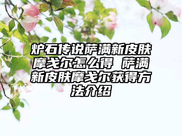炉石传说萨满新皮肤摩戈尔怎么得 萨满新皮肤摩戈尔获得方法介绍