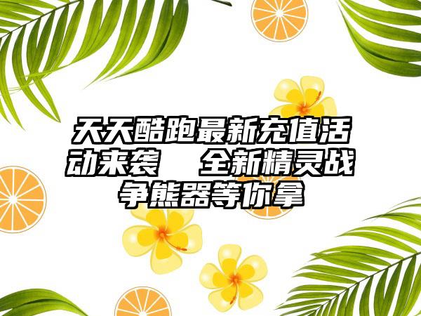 天天酷跑最新充值活动来袭  全新精灵战争熊器等你拿