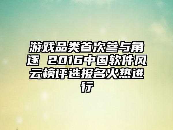 游戏品类首次参与角逐 2016中国软件风云榜评选报名火热进行