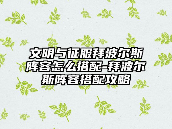 文明与征服拜波尔斯阵容怎么搭配-拜波尔斯阵容搭配攻略