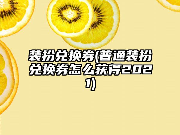 装扮兑换券(普通装扮兑换券怎么获得2021)