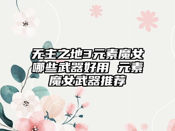 无主之地3元素魔女哪些武器好用 元素魔女武器推荐