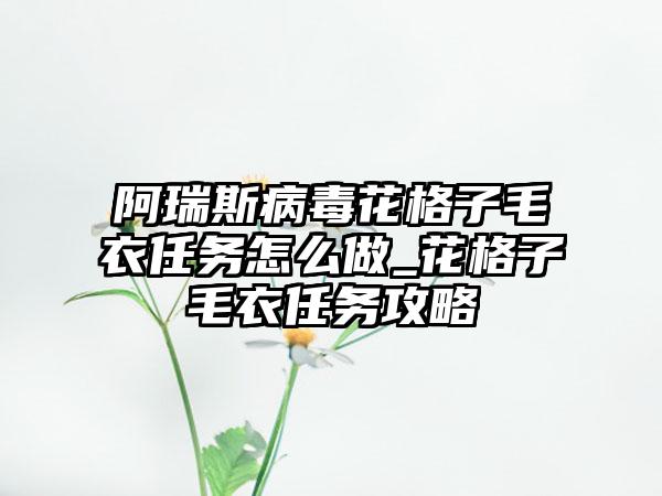 阿瑞斯病毒花格子毛衣任务怎么做_花格子毛衣任务攻略