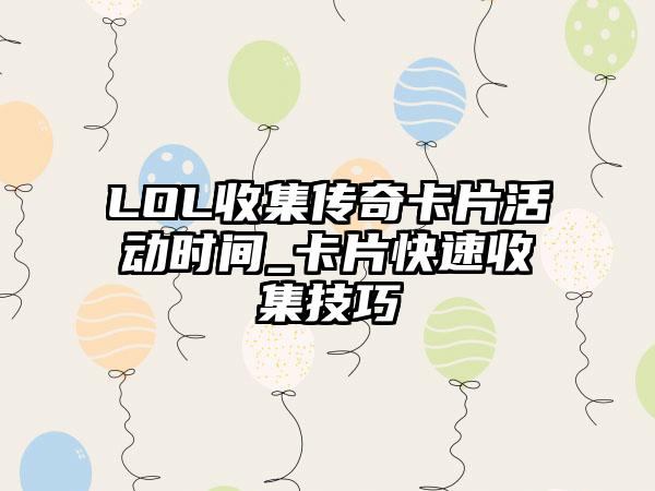 LOL收集传奇卡片活动时间_卡片快速收集技巧