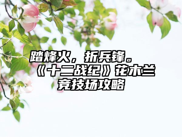 踏烽火，折兵锋。《十二战纪》花木兰竞技场攻略