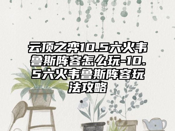 云顶之弈10.5六火韦鲁斯阵容怎么玩-10.5六火韦鲁斯阵容玩法攻略