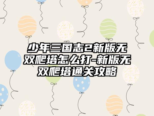 少年三国志2新版无双爬塔怎么打-新版无双爬塔通关攻略