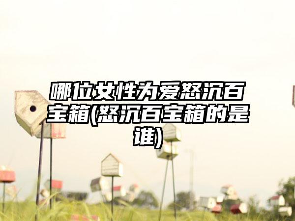 哪位女性为爱怒沉百宝箱(怒沉百宝箱的是谁)