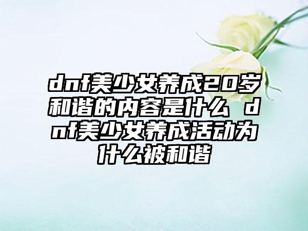 dnf美少女养成20岁和谐的内容是什么 dnf美少女养成活动为什么被和谐