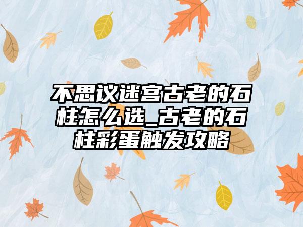 不思议迷宫古老的石柱怎么选_古老的石柱彩蛋触发攻略