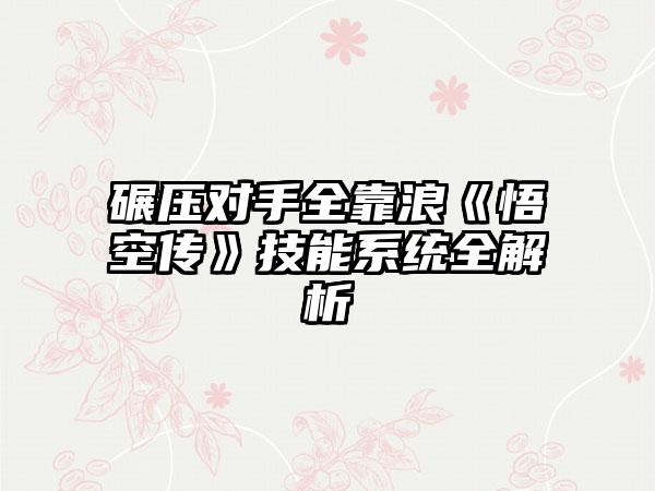 碾压对手全靠浪《悟空传》技能系统全解析