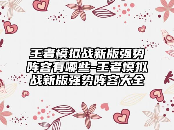 王者模拟战新版强势阵容有哪些-王者模拟战新版强势阵容大全
