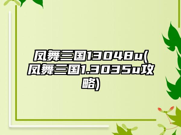 凤舞三国13048u(凤舞三国1.3035u攻略)