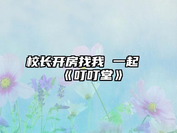 校长开房找我 一起《叮叮堂》