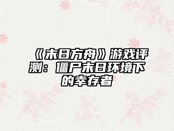 《末日方舟》游戏评测：僵尸末日环境下的幸存者