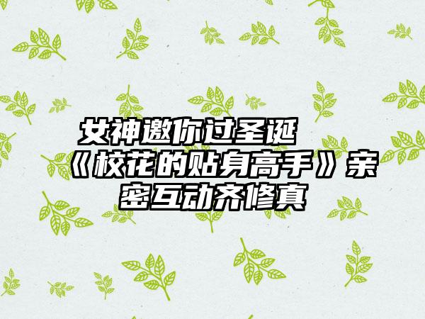 女神邀你过圣诞 《校花的贴身高手》亲密互动齐修真