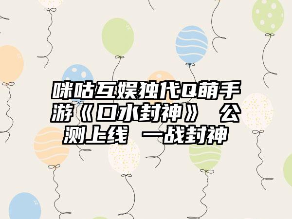 咪咕互娱独代Q萌手游《口水封神》 公测上线 一战封神