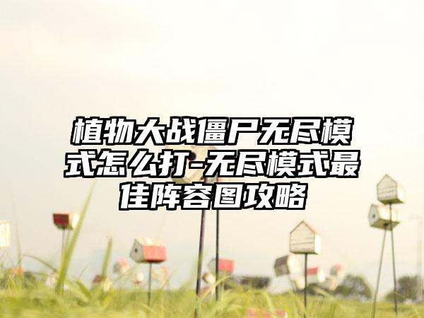 植物大战僵尸无尽模式怎么打-无尽模式最佳阵容图攻略