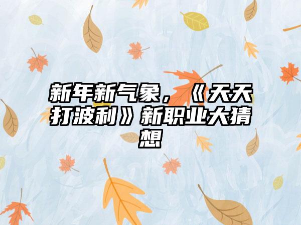 新年新气象，《天天打波利》新职业大猜想